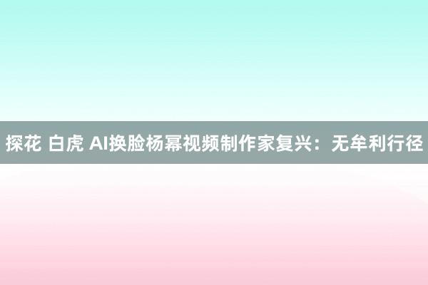 探花 白虎 AI换脸杨幂视频制作家复兴：无牟利行径